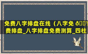 免费八字排盘在线（八字免 🌼 费排盘_八字排盘免费测算_四柱生辰八字测算）